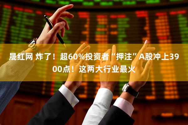 晟红网 炸了！超60%投资者“押注”A股冲上3900点！这两大行业最火