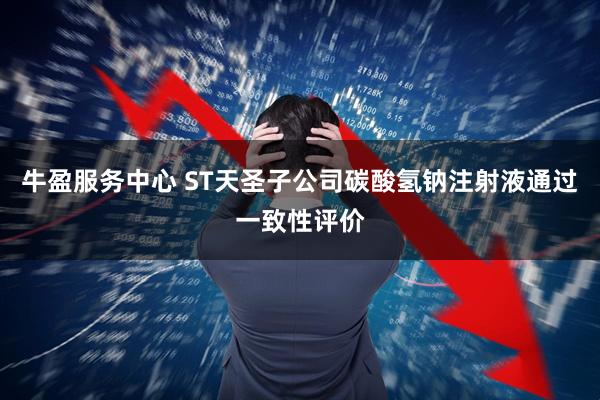 牛盈服务中心 ST天圣子公司碳酸氢钠注射液通过一致性评价