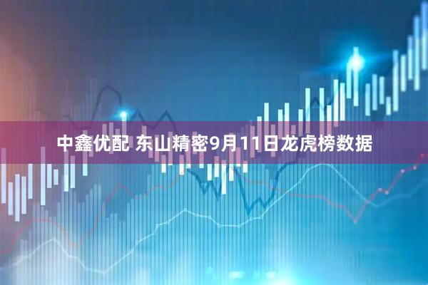 中鑫优配 东山精密9月11日龙虎榜数据