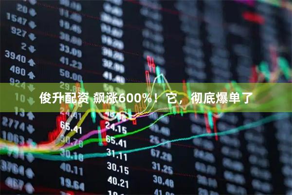 俊升配资 飙涨600%！它，彻底爆单了