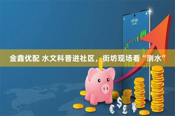 金鑫优配 水文科普进社区，街坊现场看“测水”