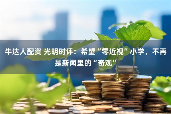 牛达人配资 光明时评：希望“零近视”小学，不再是新闻里的“奇观”