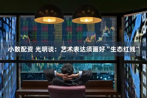 小散配资 光明谈：艺术表达须画好“生态红线”