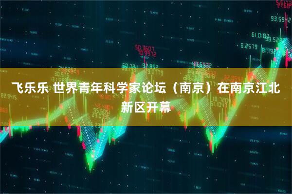 飞乐乐 世界青年科学家论坛（南京）在南京江北新区开幕