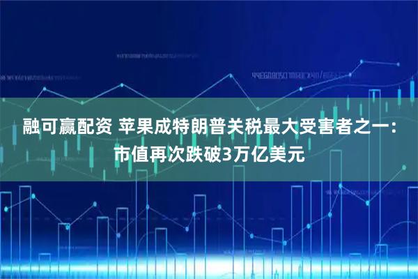 融可赢配资 苹果成特朗普关税最大受害者之一：市值再次跌破3万亿美元