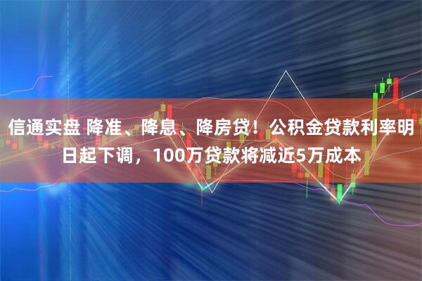 信通实盘 降准、降息、降房贷！公积金贷款利率明日起下调，100万贷款将减近5万成本