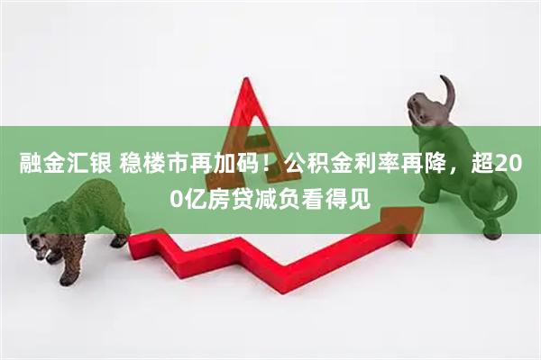 融金汇银 稳楼市再加码！公积金利率再降，超200亿房贷减负看得见