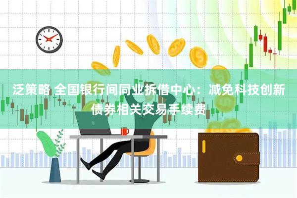 泛策略 全国银行间同业拆借中心：减免科技创新债券相关交易手续费