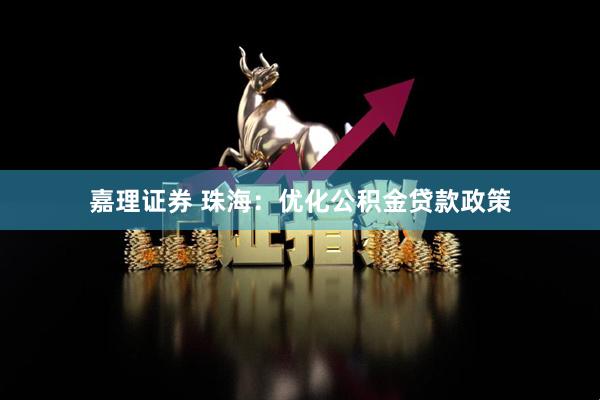 嘉理证券 珠海：优化公积金贷款政策