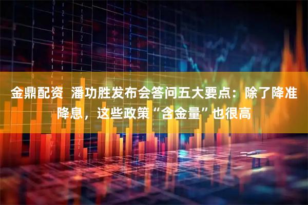 金鼎配资  潘功胜发布会答问五大要点：除了降准降息，这些政策“含金量”也很高