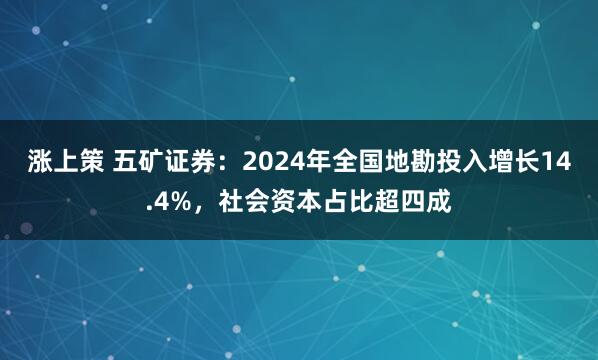涨上策 五矿证券：2024年全国地勘投入增长14.4%，社会资本占比超四成