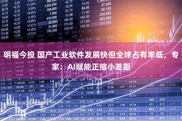 明福今投 国产工业软件发展快但全球占有率低，专家：AI赋能正缩小差距