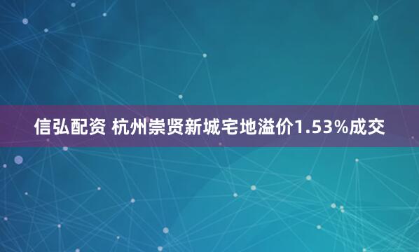 信弘配资 杭州崇贤新城宅地溢价1.53%成交