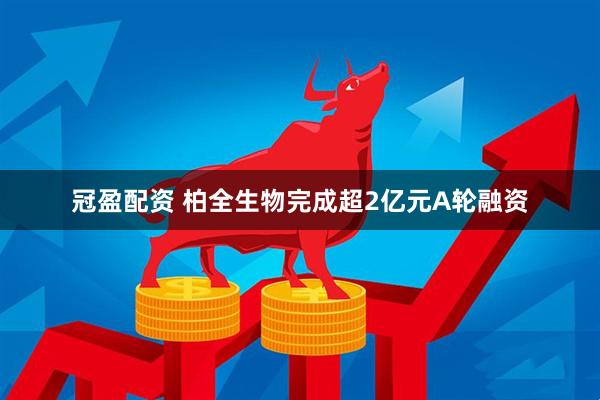 冠盈配资 柏全生物完成超2亿元A轮融资