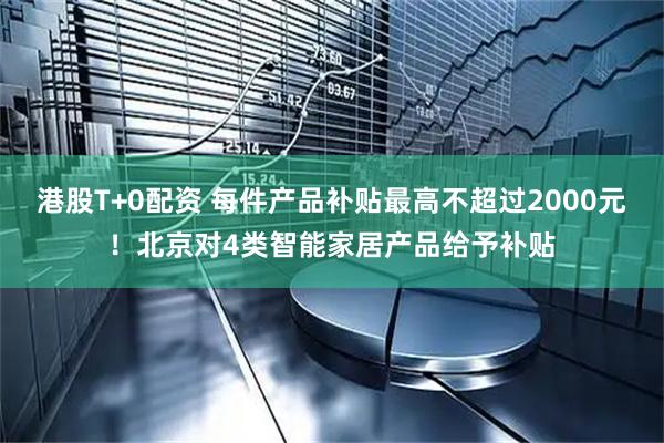 港股T+0配资 每件产品补贴最高不超过2000元！北京对4类智能家居产品给予补贴
