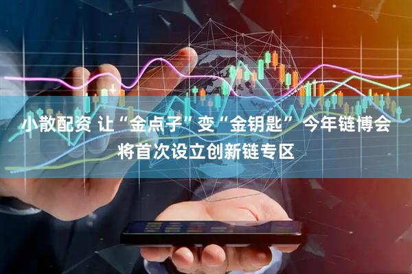 小散配资 让“金点子”变“金钥匙” 今年链博会将首次设立创新链专区