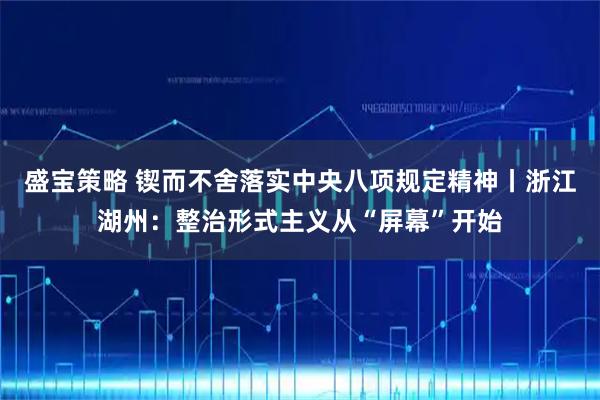 盛宝策略 锲而不舍落实中央八项规定精神丨浙江湖州：整治形式主义从“屏幕”开始