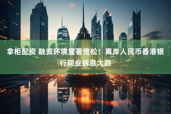 拿柜配资 融资环境显著宽松！离岸人民币香港银行同业拆息大跌