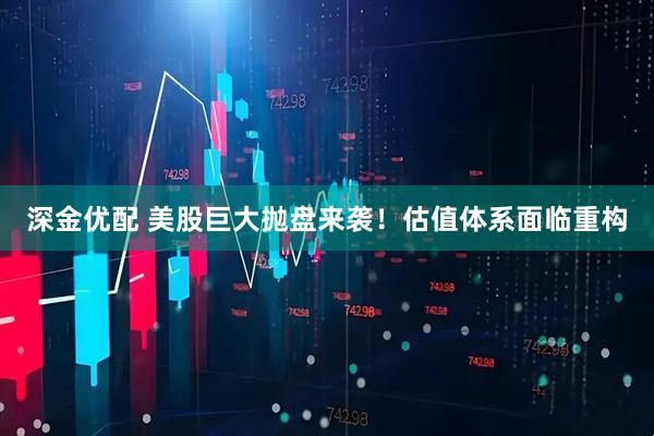 深金优配 美股巨大抛盘来袭！估值体系面临重构