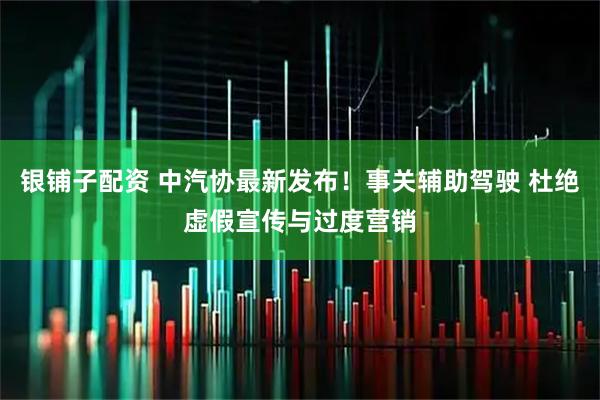 银铺子配资 中汽协最新发布！事关辅助驾驶 杜绝虚假宣传与过度营销