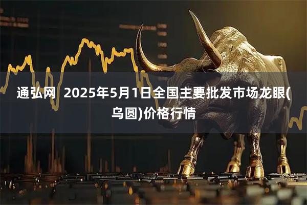 通弘网  2025年5月1日全国主要批发市场龙眼(乌圆)价格行情
