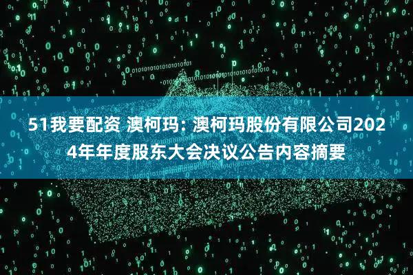 51我要配资 澳柯玛: 澳柯玛股份有限公司2024年年度股东大会决议公告内容摘要