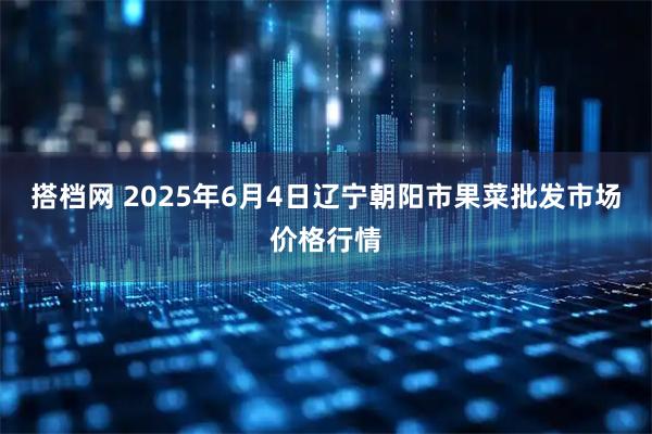搭档网 2025年6月4日辽宁朝阳市果菜批发市场价格行情