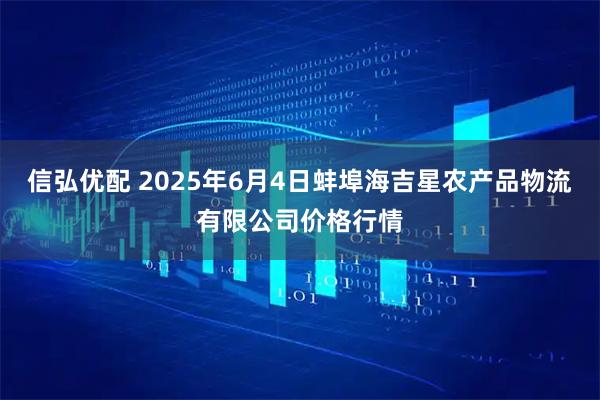 信弘优配 2025年6月4日蚌埠海吉星农产品物流有限公司价格行情