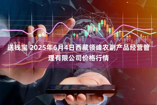 送钱宝 2025年6月4日西藏领峰农副产品经营管理有限公司价格行情