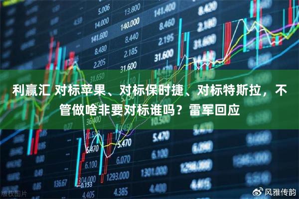利赢汇 对标苹果、对标保时捷、对标特斯拉，不管做啥非要对标谁吗？雷军回应