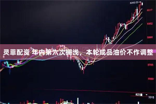 灵菲配资 年内第六次搁浅，本轮成品油价不作调整