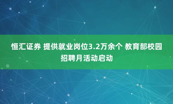 恒汇证券 提供就业岗位3.2万余个 教育部校园招聘月活动启动