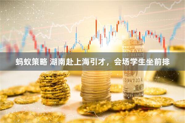 蚂蚁策略 湖南赴上海引才，会场学生坐前排