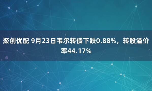 聚创优配 9月23日韦尔转债下跌0.88%，转股溢价率44.17%