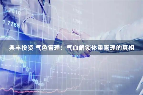 典丰投资 气色管理：气血解锁体重管理的真相
