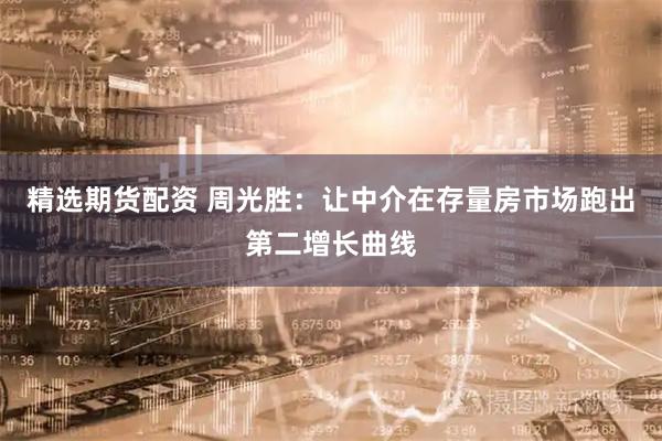 精选期货配资 周光胜：让中介在存量房市场跑出第二增长曲线