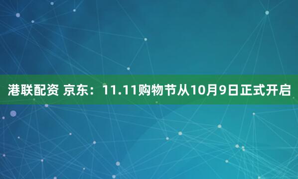 港联配资 京东：11.11购物节从10月9日正式开启