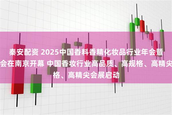 秦安配资 2025中国香料香精化妆品行业年会暨精品博览会在南京开幕 中国香妆行业高品质、高规格、高精尖会展启动