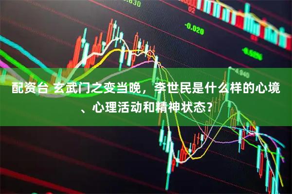 配资台 玄武门之变当晚，李世民是什么样的心境、心理活动和精神状态？
