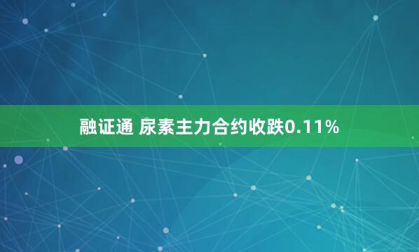 融证通 尿素主力合约收跌0.11%