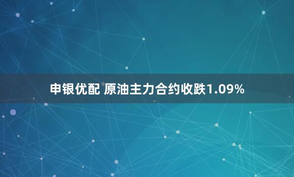 申银优配 原油主力合约收跌1.09%