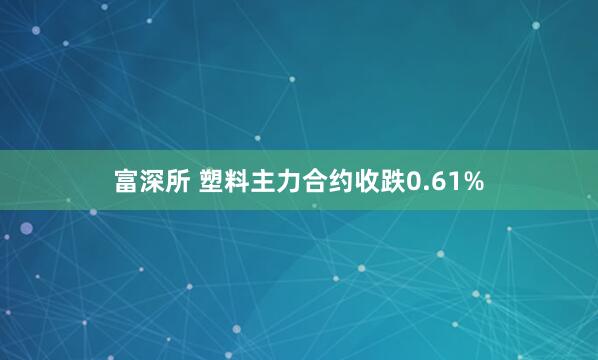 富深所 塑料主力合约收跌0.61%