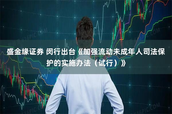 盛金缘证券 闵行出台《加强流动未成年人司法保护的实施办法(试行)》