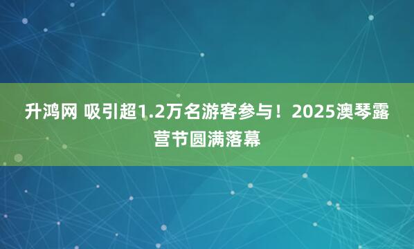 升鸿网 吸引超1.2万名游客参与!2025澳琴露营节圆满落幕