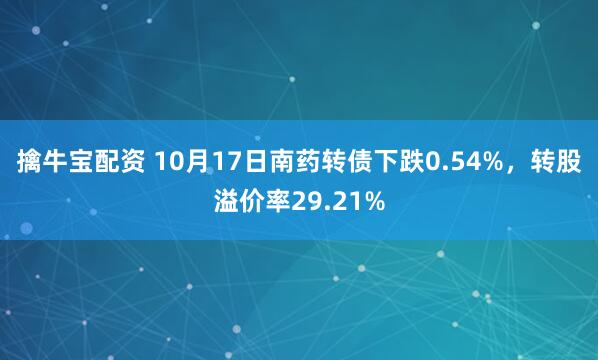 擒牛宝配资 10月17日南药转债下跌0.54%，转股溢价率29.21%