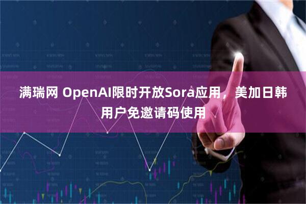 满瑞网 OpenAI限时开放Sora应用，美加日韩用户免邀请码使用