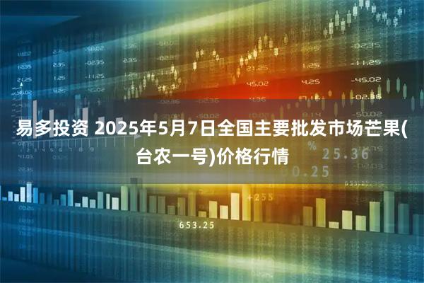 易多投资 2025年5月7日全国主要批发市场芒果(台农一号)价格行情