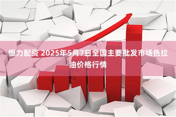 恒力配资 2025年5月7日全国主要批发市场色拉油价格行情
