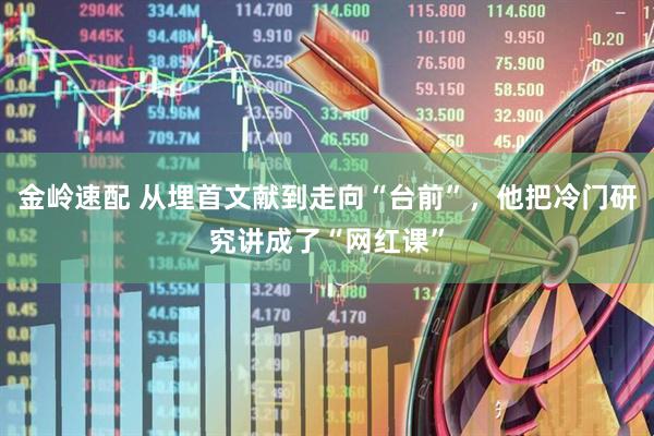 金岭速配 从埋首文献到走向“台前”，他把冷门研究讲成了“网红课”