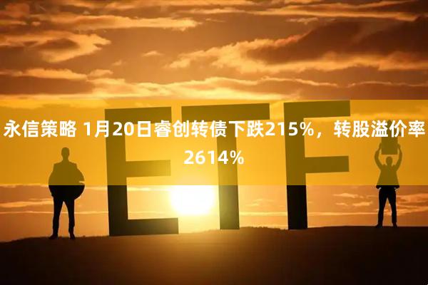 永信策略 1月20日睿创转债下跌215%，转股溢价率2614%